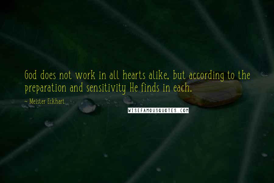 Meister Eckhart Quotes: God does not work in all hearts alike, but according to the preparation and sensitivity He finds in each.