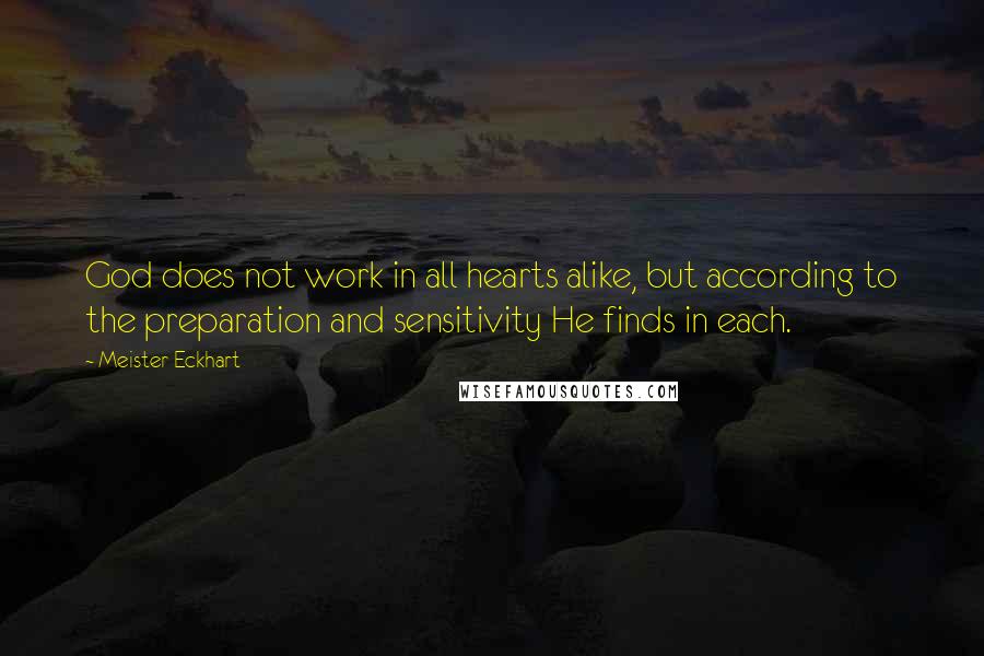 Meister Eckhart Quotes: God does not work in all hearts alike, but according to the preparation and sensitivity He finds in each.