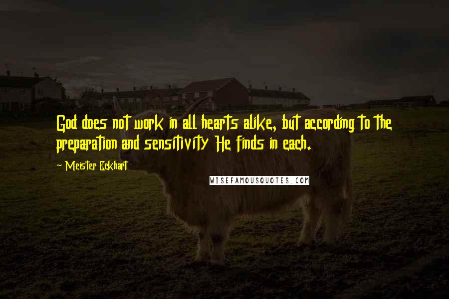 Meister Eckhart Quotes: God does not work in all hearts alike, but according to the preparation and sensitivity He finds in each.