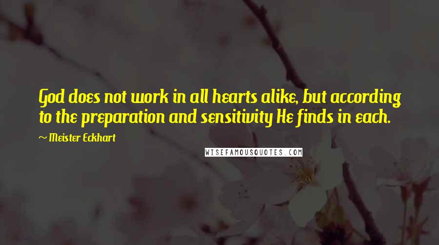 Meister Eckhart Quotes: God does not work in all hearts alike, but according to the preparation and sensitivity He finds in each.