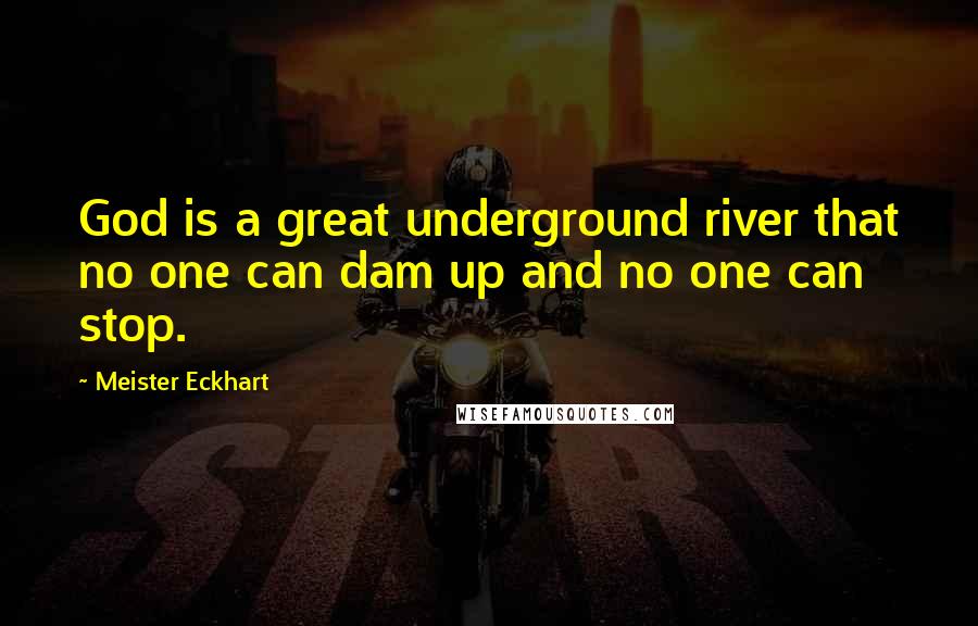 Meister Eckhart Quotes: God is a great underground river that no one can dam up and no one can stop.
