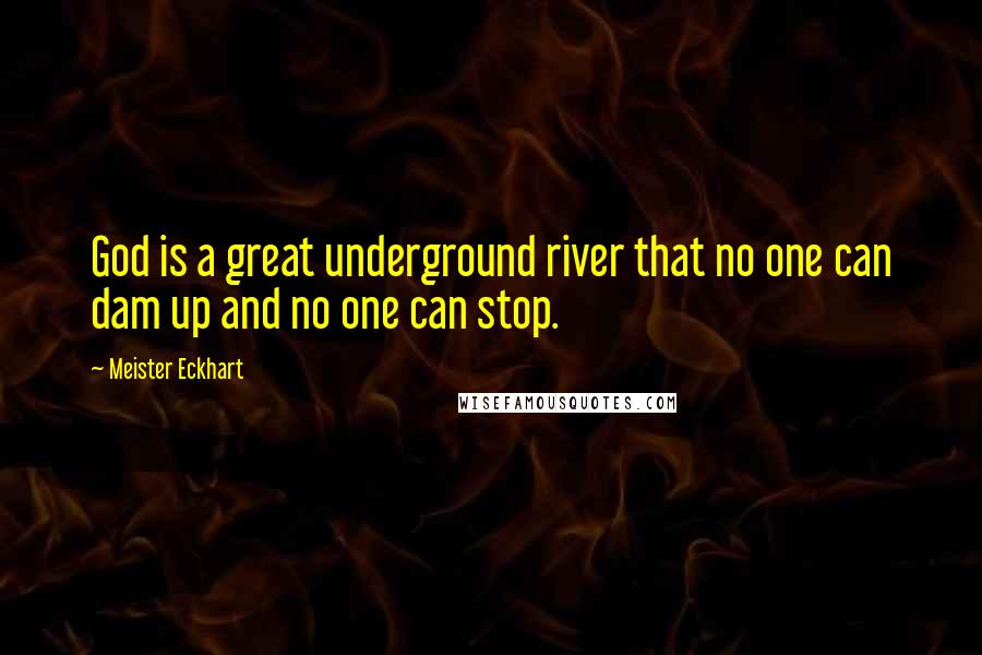 Meister Eckhart Quotes: God is a great underground river that no one can dam up and no one can stop.