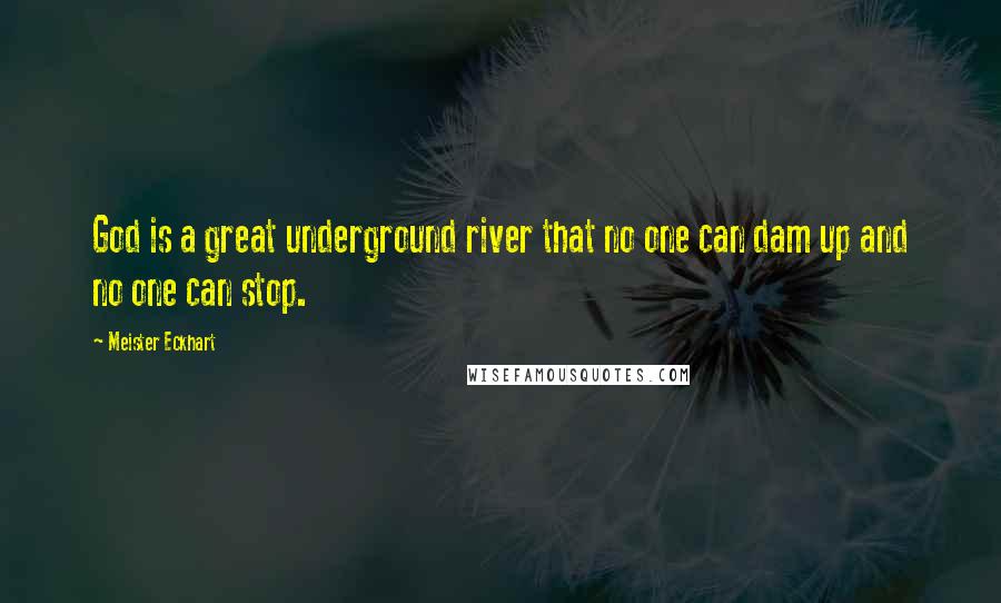 Meister Eckhart Quotes: God is a great underground river that no one can dam up and no one can stop.