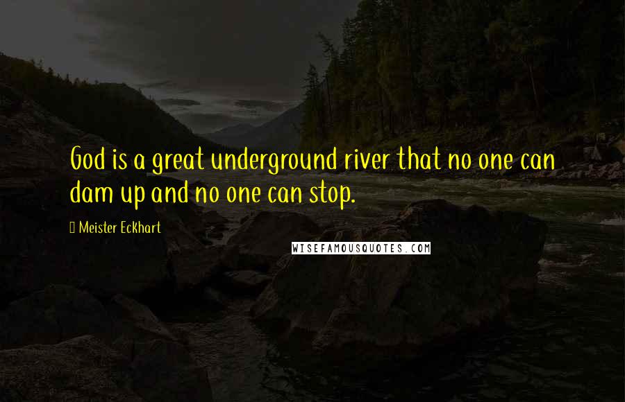 Meister Eckhart Quotes: God is a great underground river that no one can dam up and no one can stop.