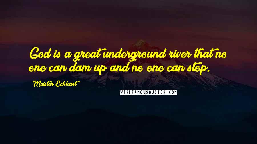 Meister Eckhart Quotes: God is a great underground river that no one can dam up and no one can stop.