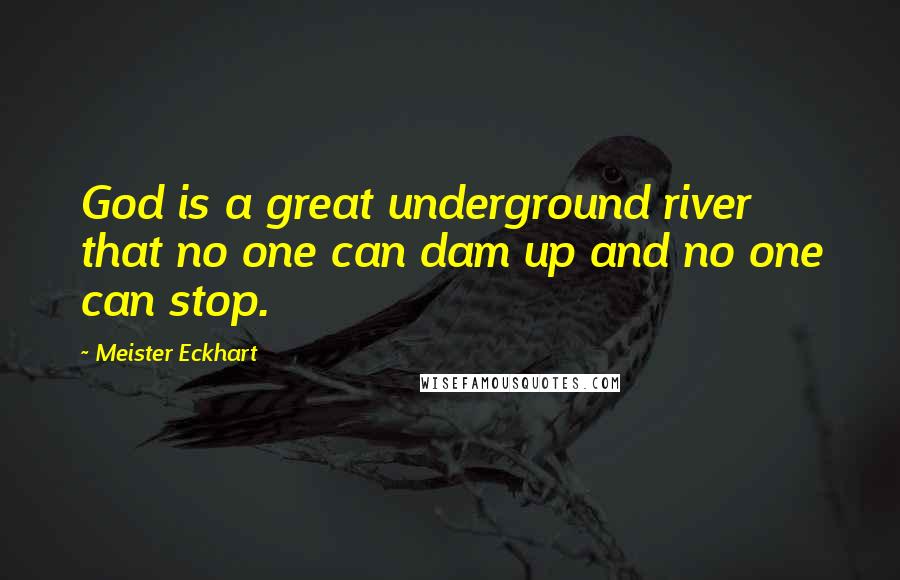 Meister Eckhart Quotes: God is a great underground river that no one can dam up and no one can stop.