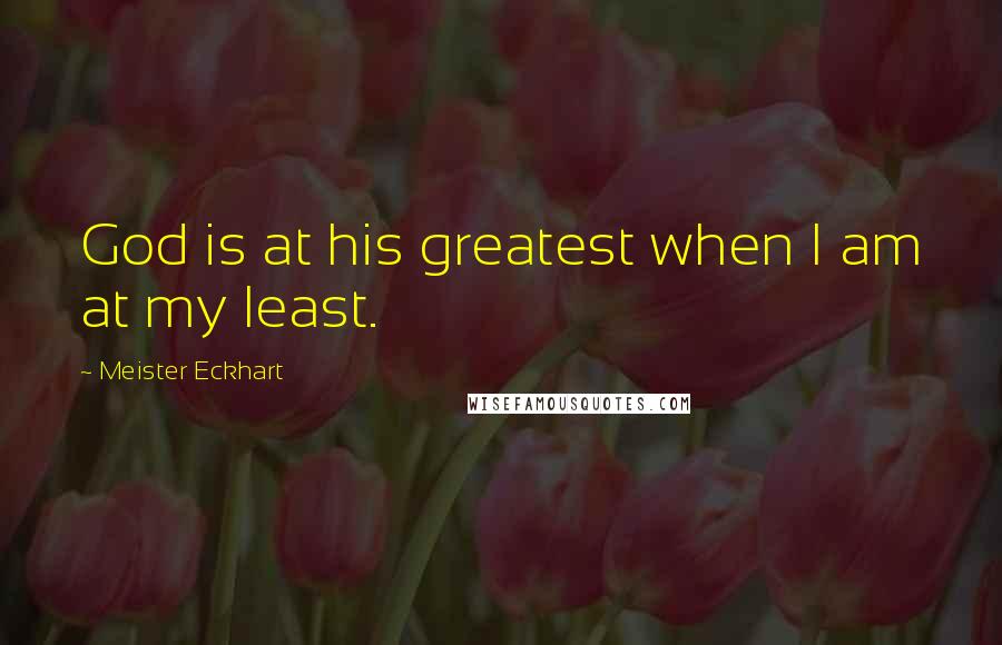 Meister Eckhart Quotes: God is at his greatest when I am at my least.
