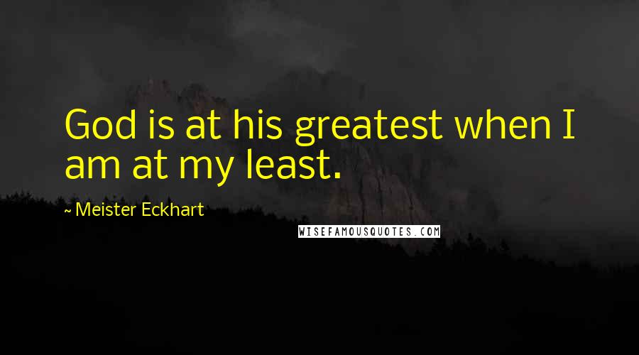 Meister Eckhart Quotes: God is at his greatest when I am at my least.