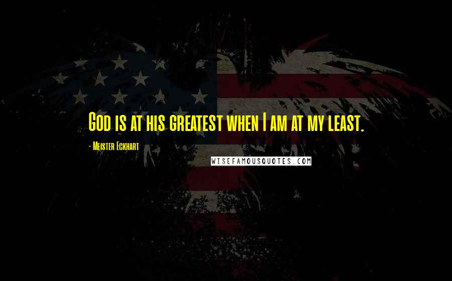 Meister Eckhart Quotes: God is at his greatest when I am at my least.