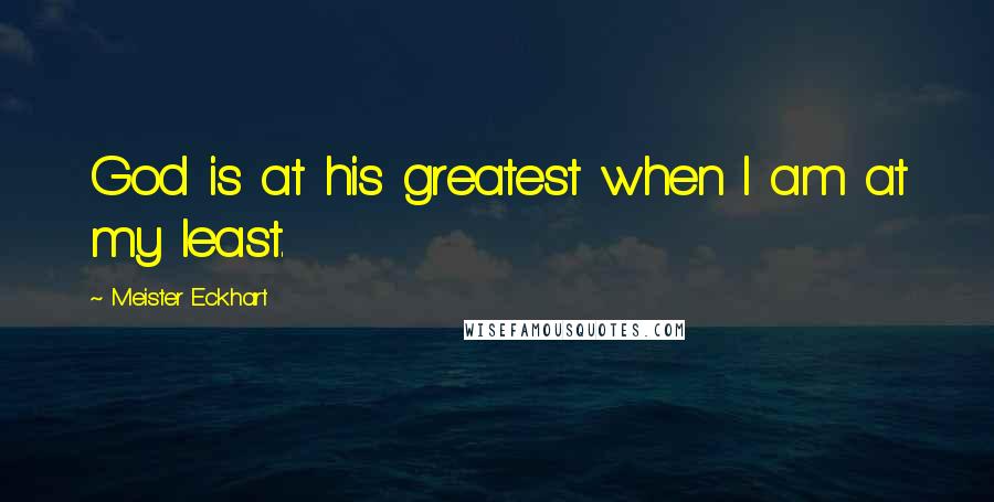 Meister Eckhart Quotes: God is at his greatest when I am at my least.