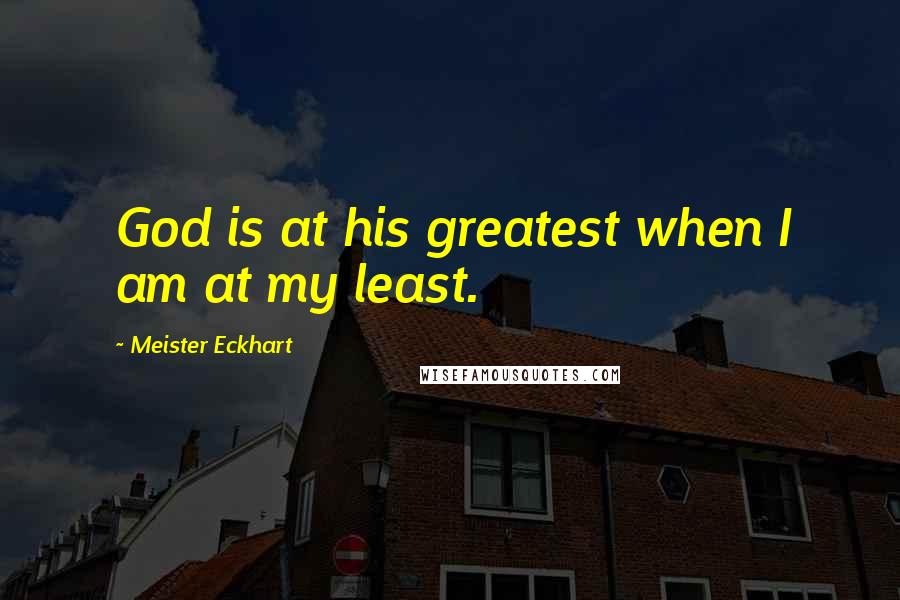 Meister Eckhart Quotes: God is at his greatest when I am at my least.