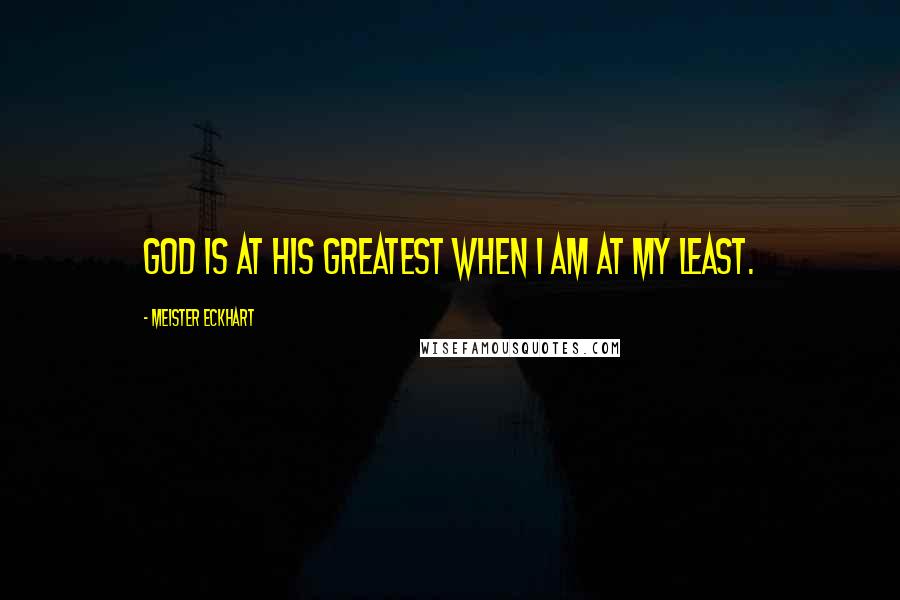 Meister Eckhart Quotes: God is at his greatest when I am at my least.