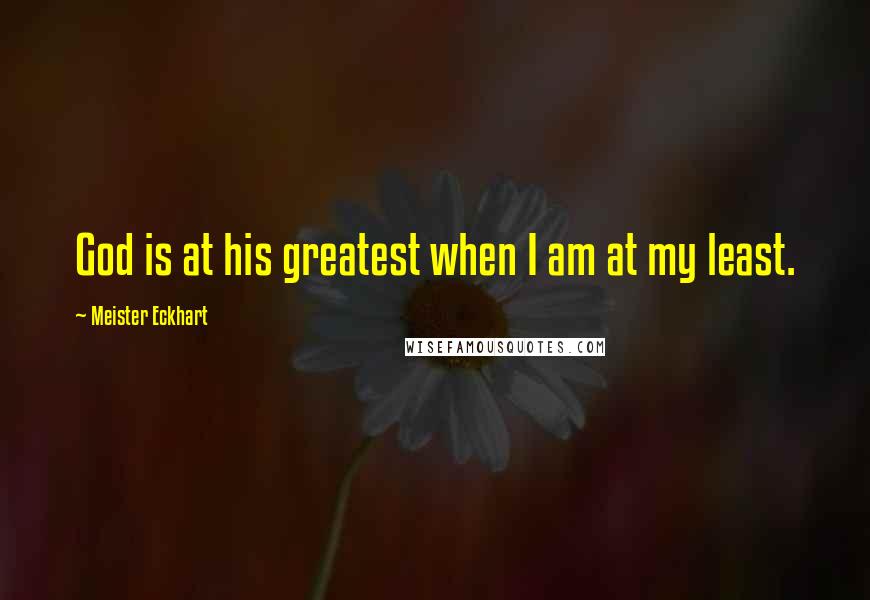 Meister Eckhart Quotes: God is at his greatest when I am at my least.