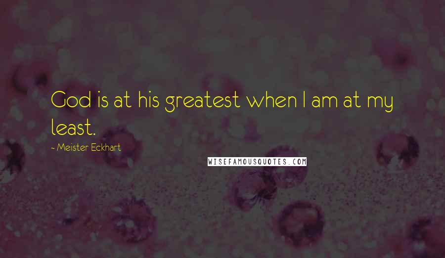 Meister Eckhart Quotes: God is at his greatest when I am at my least.