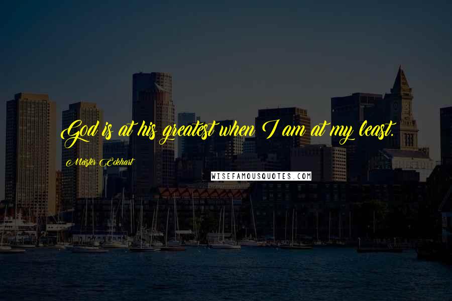 Meister Eckhart Quotes: God is at his greatest when I am at my least.