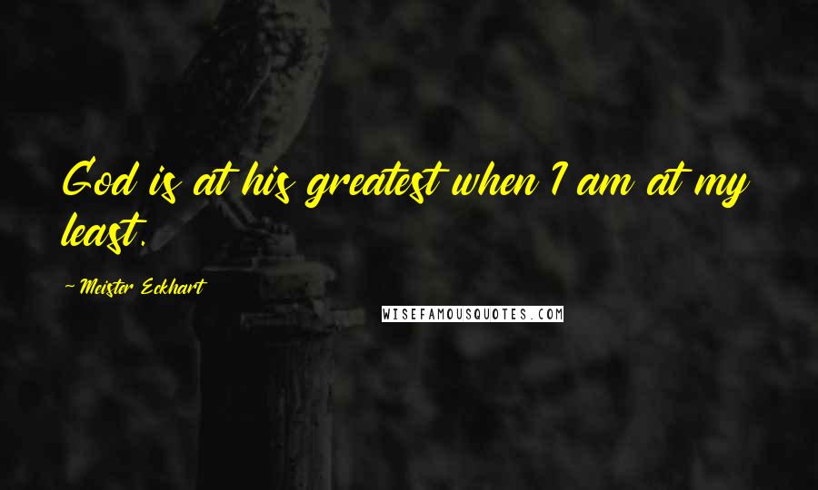 Meister Eckhart Quotes: God is at his greatest when I am at my least.