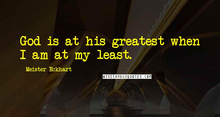 Meister Eckhart Quotes: God is at his greatest when I am at my least.