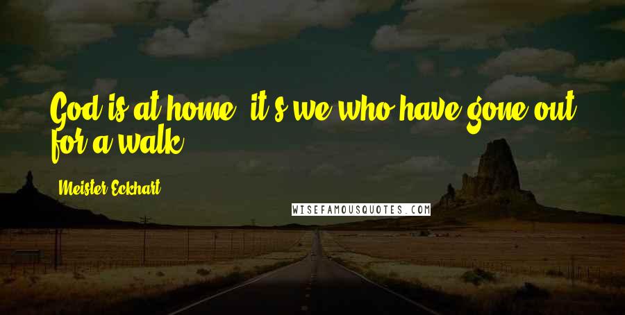 Meister Eckhart Quotes: God is at home, it's we who have gone out for a walk.