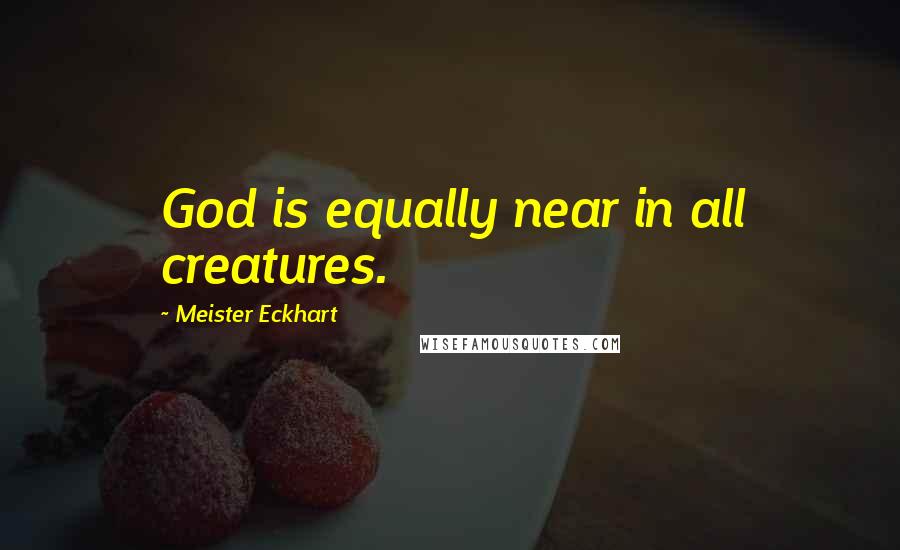 Meister Eckhart Quotes: God is equally near in all creatures.