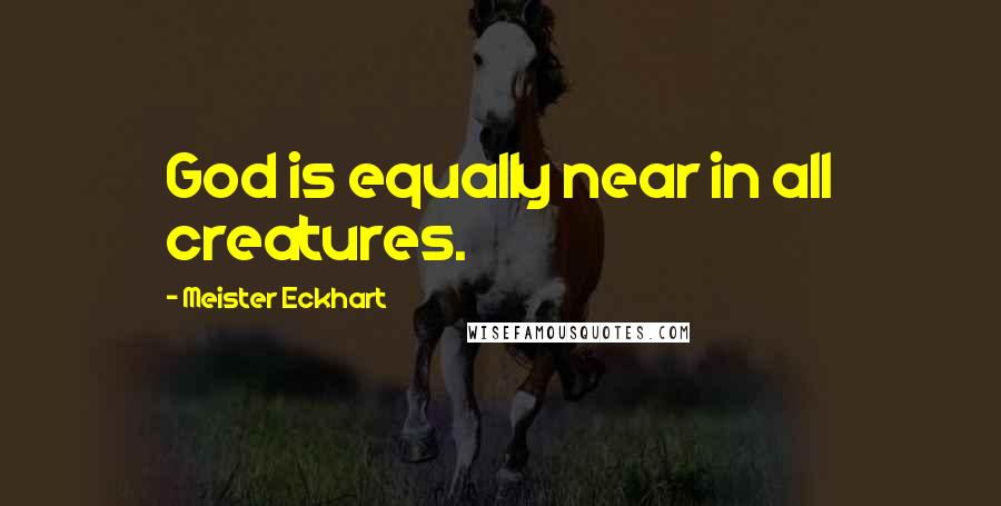 Meister Eckhart Quotes: God is equally near in all creatures.