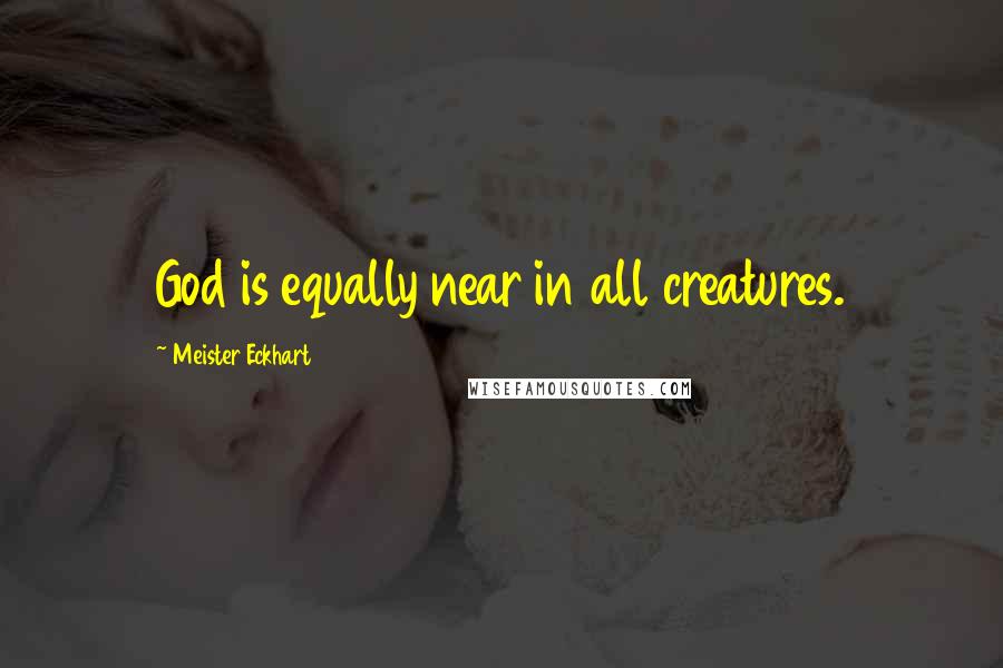 Meister Eckhart Quotes: God is equally near in all creatures.