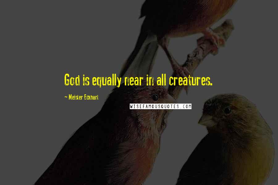 Meister Eckhart Quotes: God is equally near in all creatures.