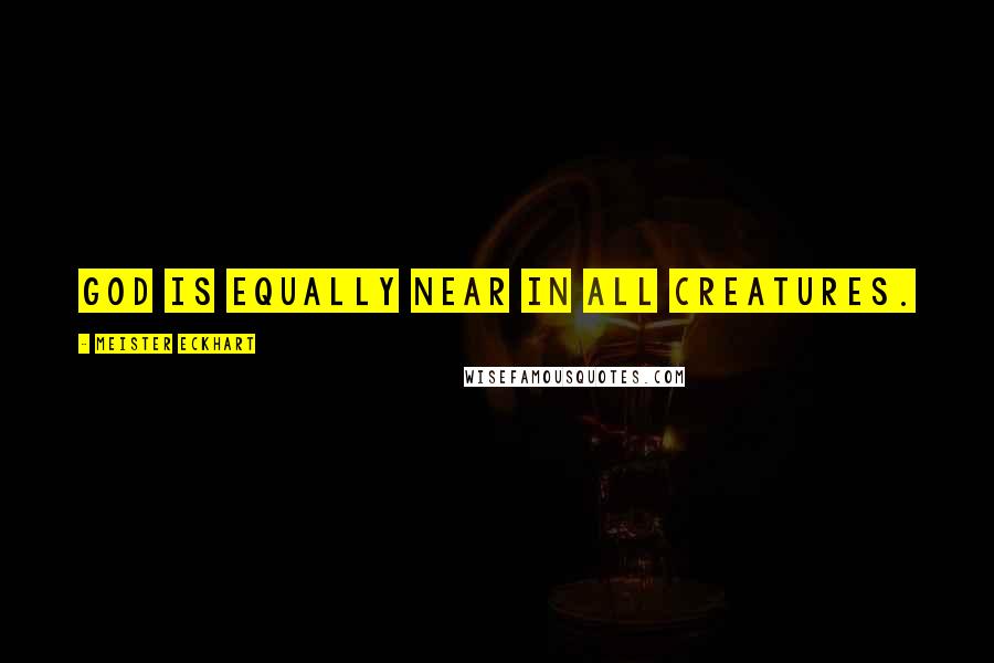 Meister Eckhart Quotes: God is equally near in all creatures.
