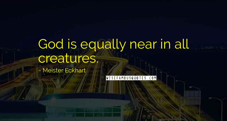 Meister Eckhart Quotes: God is equally near in all creatures.
