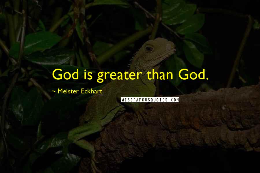 Meister Eckhart Quotes: God is greater than God.