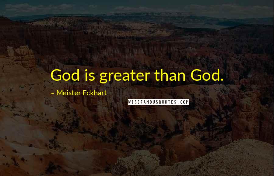 Meister Eckhart Quotes: God is greater than God.