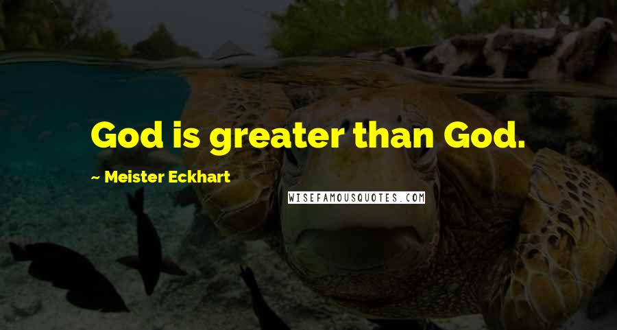 Meister Eckhart Quotes: God is greater than God.