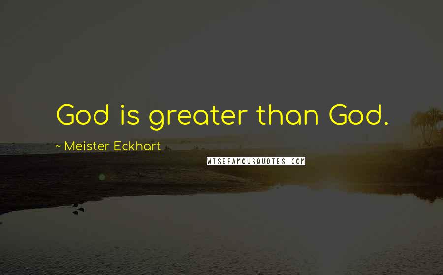 Meister Eckhart Quotes: God is greater than God.