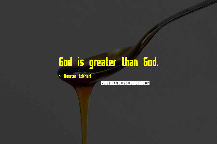 Meister Eckhart Quotes: God is greater than God.