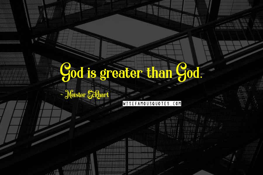 Meister Eckhart Quotes: God is greater than God.