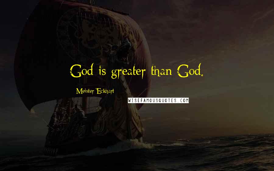 Meister Eckhart Quotes: God is greater than God.