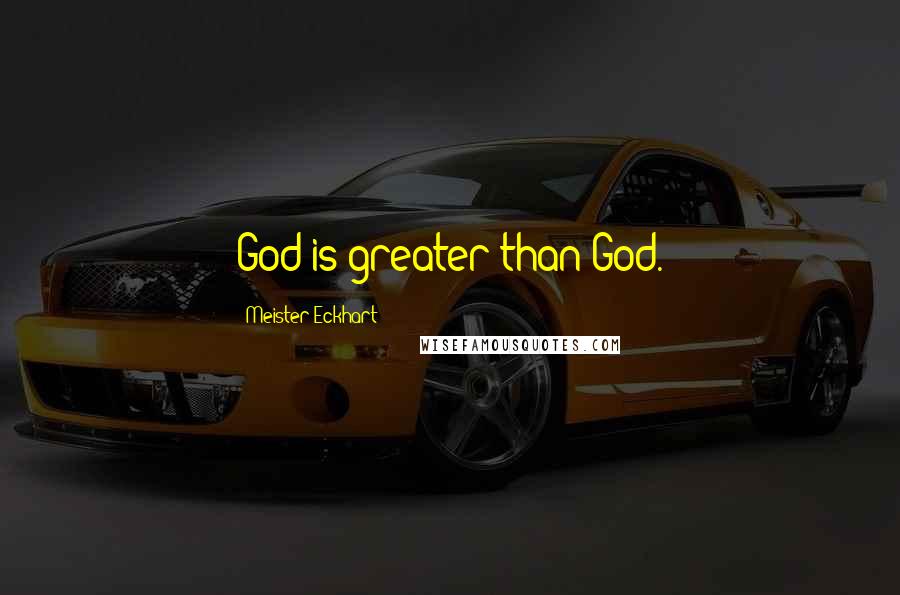 Meister Eckhart Quotes: God is greater than God.