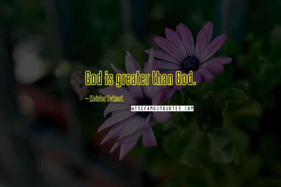 Meister Eckhart Quotes: God is greater than God.
