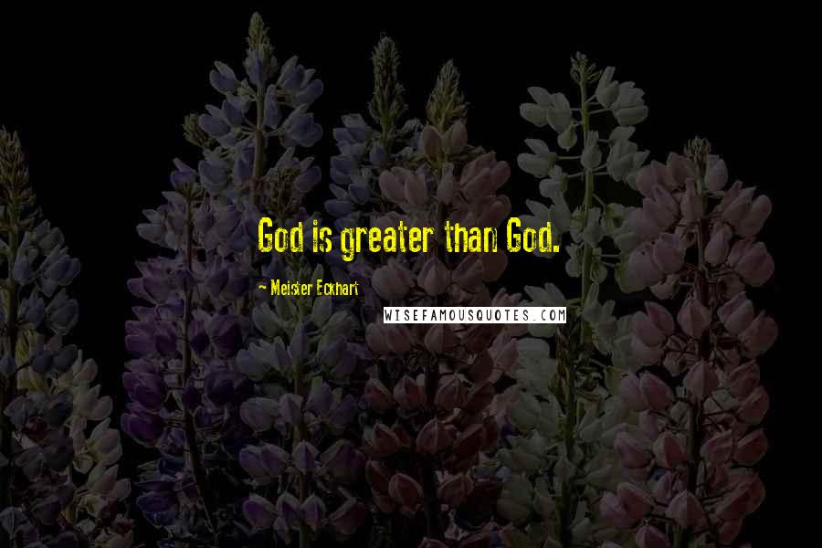 Meister Eckhart Quotes: God is greater than God.