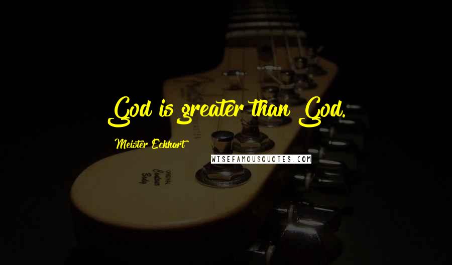 Meister Eckhart Quotes: God is greater than God.