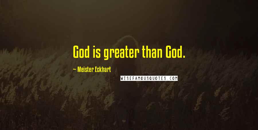 Meister Eckhart Quotes: God is greater than God.