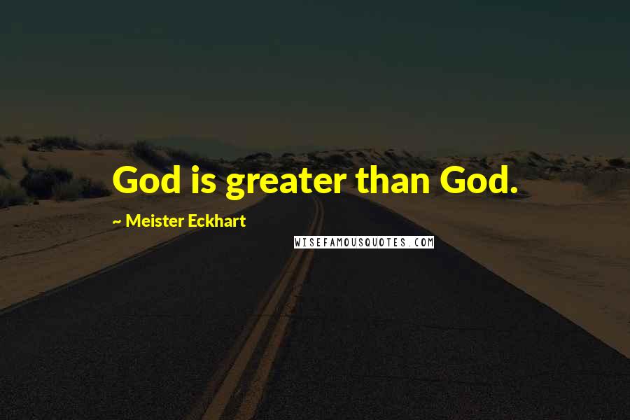 Meister Eckhart Quotes: God is greater than God.