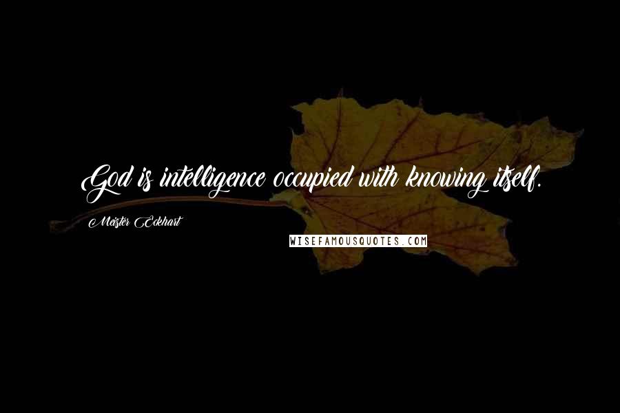 Meister Eckhart Quotes: God is intelligence occupied with knowing itself.