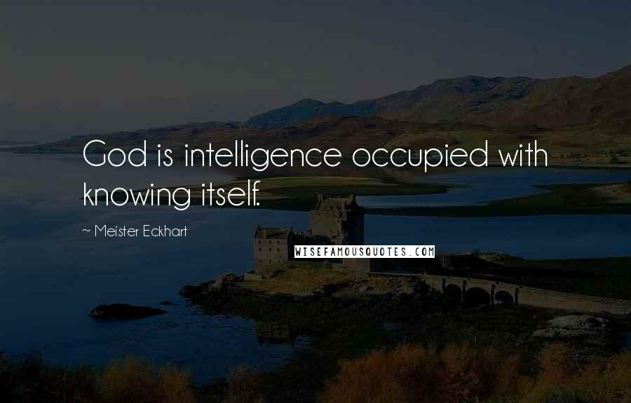 Meister Eckhart Quotes: God is intelligence occupied with knowing itself.