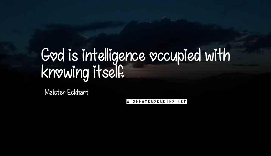 Meister Eckhart Quotes: God is intelligence occupied with knowing itself.