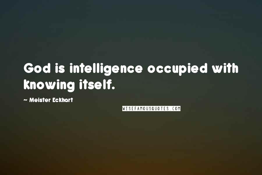 Meister Eckhart Quotes: God is intelligence occupied with knowing itself.