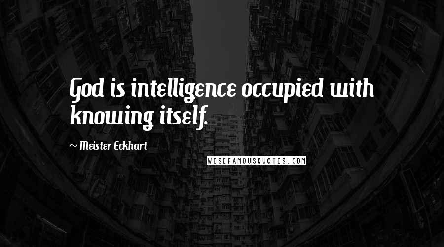 Meister Eckhart Quotes: God is intelligence occupied with knowing itself.