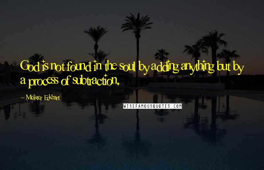 Meister Eckhart Quotes: God is not found in the soul by adding anything but by a process of subtraction.