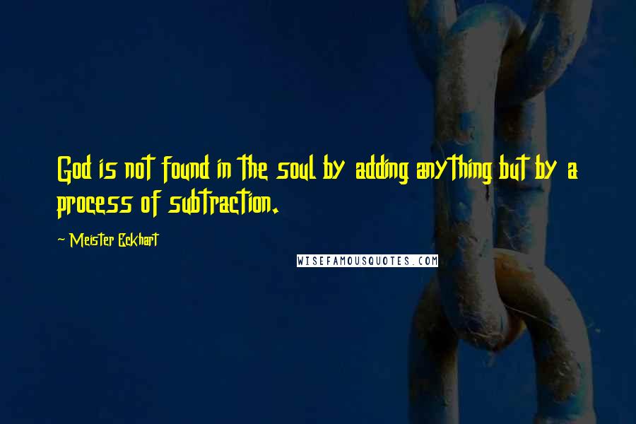 Meister Eckhart Quotes: God is not found in the soul by adding anything but by a process of subtraction.