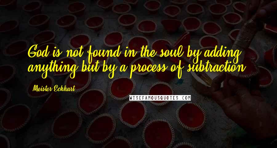 Meister Eckhart Quotes: God is not found in the soul by adding anything but by a process of subtraction.