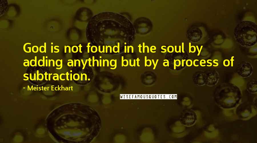 Meister Eckhart Quotes: God is not found in the soul by adding anything but by a process of subtraction.